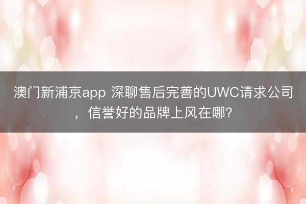 澳门新浦京app 深聊售后完善的UWC请求公司，信誉好的品牌上风在哪？