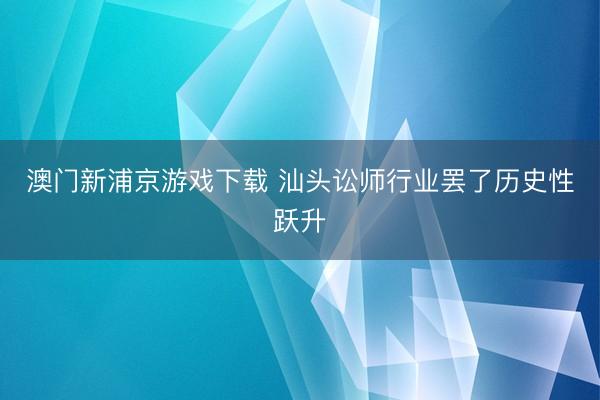 澳门新浦京游戏下载 汕头讼师行业罢了历史性跃升