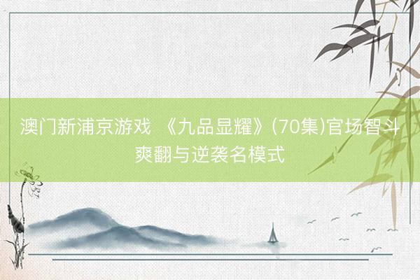 澳门新浦京游戏 《九品显耀》(70集)官场智斗爽翻与逆袭名模式