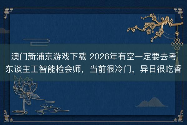 澳门新浦京游戏下载 2026年有空一定要去考东谈主工智能检会师，当前很冷门，异日很吃香
