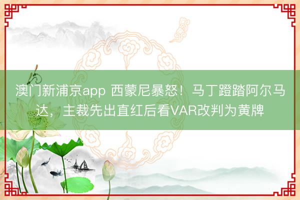 澳门新浦京app 西蒙尼暴怒！马丁蹬踏阿尔马达，主裁先出直红后看VAR改判为黄牌