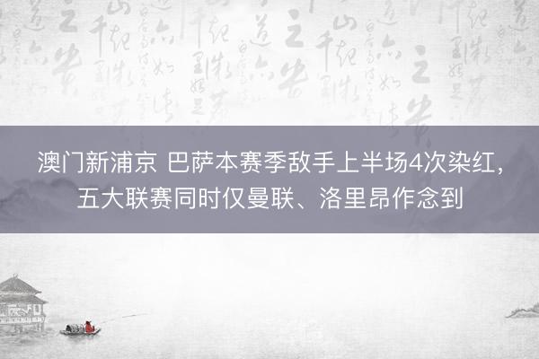 澳门新浦京 巴萨本赛季敌手上半场4次染红，五大联赛同时仅曼联、洛里昂作念到