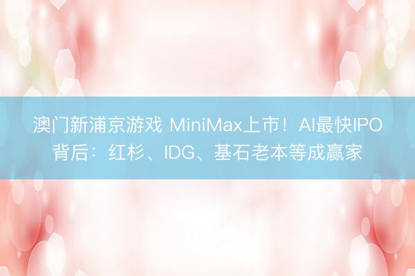 澳门新浦京游戏 MiniMax上市!AI最快IPO背后:红杉、IDG、基石老本等成赢家