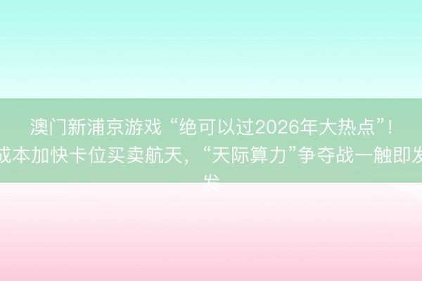 澳门新浦京游戏 “绝可以过2026年大热点”!成本加快卡位买卖航天,“天际算力”争夺战一触即发