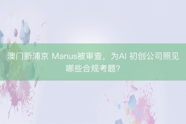 澳门新浦京 Manus被审查,为AI 初创公司照见哪些合规考题?