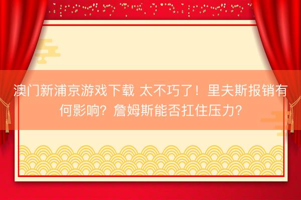 澳门新浦京游戏下载 太不巧了！里夫斯报销有何影响？詹姆斯能否扛住压力？