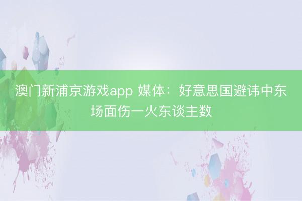 澳门新浦京游戏app 媒体：好意思国避讳中东场面伤一火东谈主数