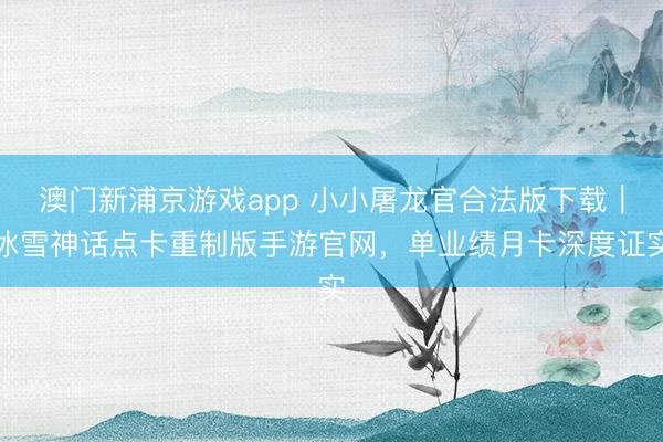 澳门新浦京游戏app 小小屠龙官合法版下载|冰雪神话点卡重制版手游官网,单业绩月卡深度证实