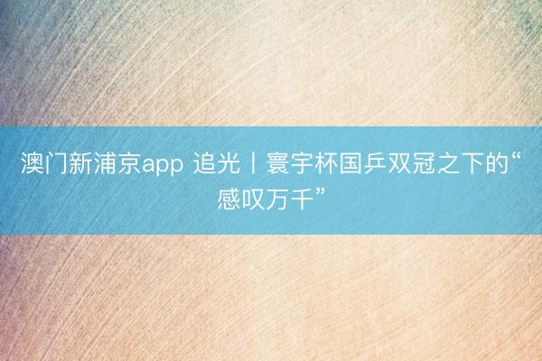 澳门新浦京app 追光丨寰宇杯国乒双冠之下的“感叹万千”