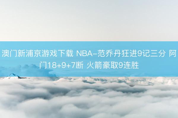 澳门新浦京游戏下载 NBA-范乔丹狂进9记三分 阿门18+9+7断 火箭豪取9连胜