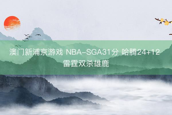 澳门新浦京游戏 NBA-SGA31分 哈腾24+12 雷霆双杀雄鹿