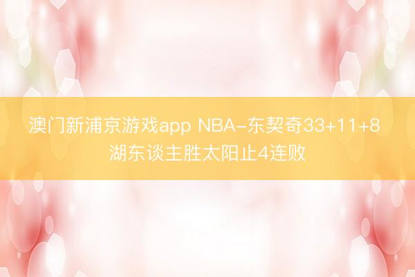 澳门新浦京游戏app NBA-东契奇33+11+8 湖东谈主胜太阳止4连败