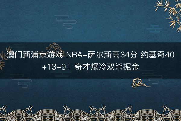 澳门新浦京游戏 NBA-萨尔新高34分 约基奇40+13+9！奇才爆冷双杀掘金