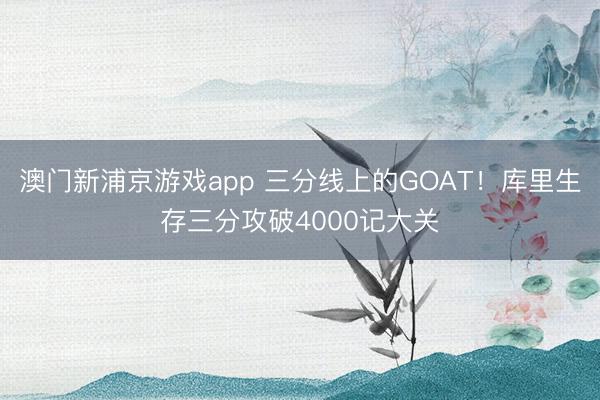 澳门新浦京游戏app 三分线上的GOAT！库里生存三分攻破4000记大关