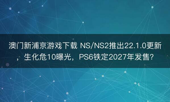 澳门新浦京游戏下载 NS/NS2推出22.1.0更新,生化危10曝光,PS6铁定2027年发售?