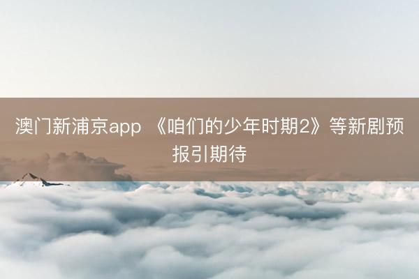 澳门新浦京app 《咱们的少年时期2》等新剧预报引期待