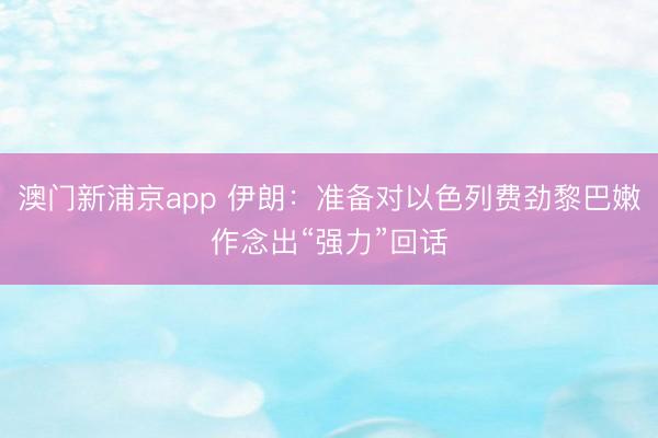 澳门新浦京app 伊朗：准备对以色列费劲黎巴嫩作念出“强力”回话