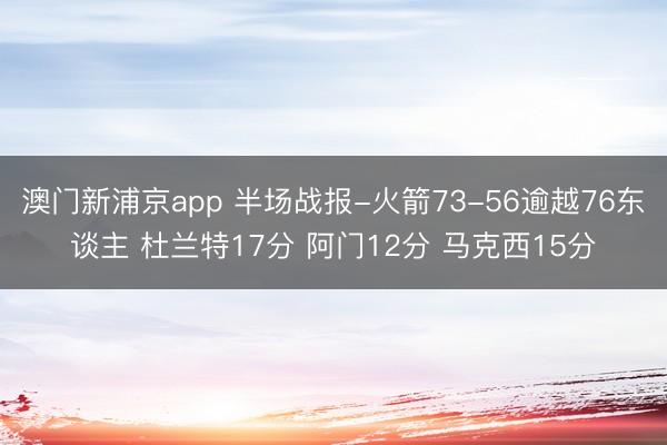 澳门新浦京app 半场战报-火箭73-56逾越76东谈主 杜兰特17分 阿门12分 马克西15分