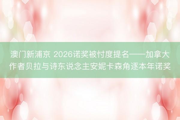 澳门新浦京 2026诺奖被忖度提名——加拿大作者贝拉与诗东说念主安妮卡森角逐本年诺奖