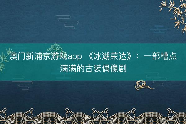 澳门新浦京游戏app 《冰湖荣达》：一部槽点满满的古装偶像剧