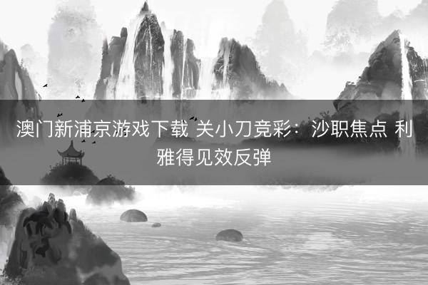 澳门新浦京游戏下载 关小刀竞彩：沙职焦点 利雅得见效反弹