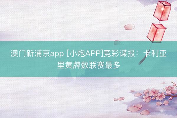 澳门新浦京app [小炮APP]竞彩谍报：卡利亚里黄牌数联赛最多