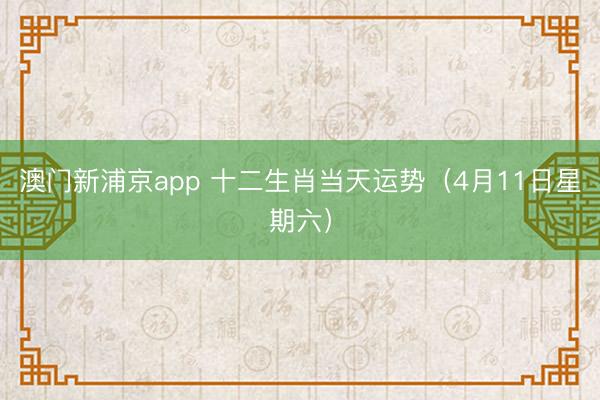 澳门新浦京app 十二生肖当天运势（4月11日星期六）