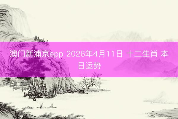 澳门新浦京app 2026年4月11日 十二生肖 本日运势