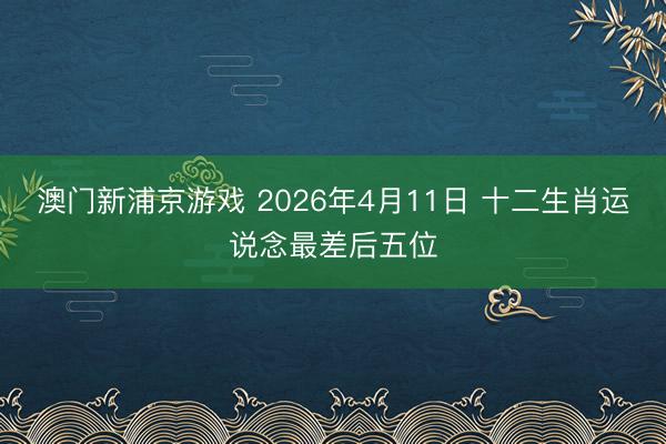 澳门新浦京游戏 2026年4月11日 十二生肖运说念最差后五位
