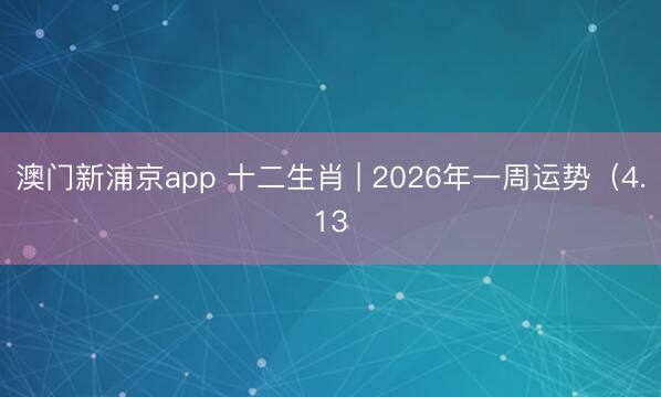 澳门新浦京app 十二生肖 | 2026年一周运势(4.13