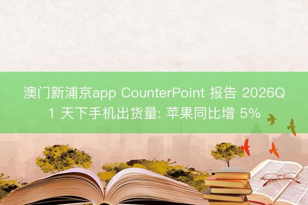 澳门新浦京app CounterPoint 报告 2026Q1 天下手机出货量: 苹果同比增 5%