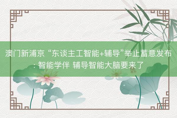 澳门新浦京 “东谈主工智能+辅导”举止蓄意发布: 智能学伴 辅导智能大脑要来了