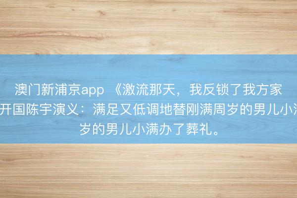 澳门新浦京app 《激流那天，我反锁了我方家门》周砚周开国陈宇演义：满足又低调地替刚满周岁的男儿小满办了葬礼。