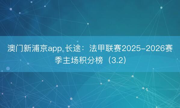 澳门新浦京app 长途：法甲联赛2025-2026赛季主场积分榜（3.2）