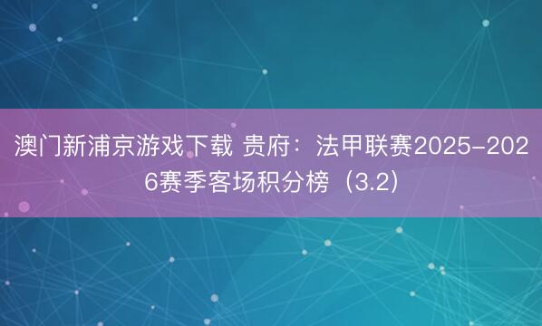 澳门新浦京游戏下载 贵府：法甲联赛2025-2026赛季客场积分榜（3.2）