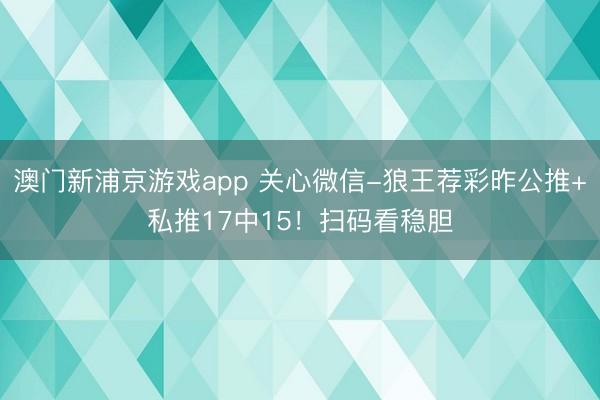 澳门新浦京游戏app 关心微信-狼王荐彩昨公推+私推17中15!扫码看稳胆