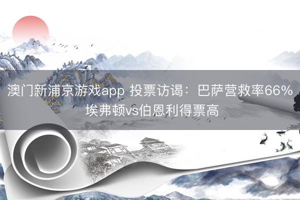澳门新浦京游戏app 投票访谒：巴萨营救率66% 埃弗顿vs伯恩利得票高