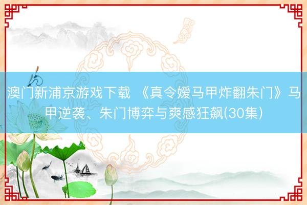 澳门新浦京游戏下载 《真令嫒马甲炸翻朱门》马甲逆袭、朱门博弈与爽感狂飙(30集)