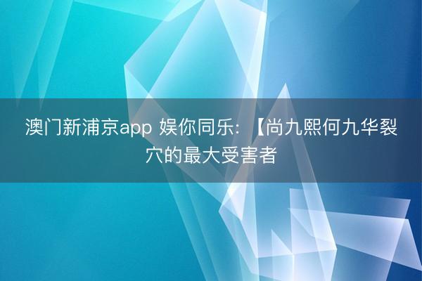 澳门新浦京app 娱你同乐: 【尚九熙何九华裂穴的最大受害者