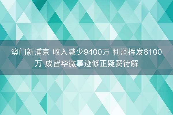 澳门新浦京 收入减少9400万 利润挥发8100万 成皆华微事迹修正疑窦待解