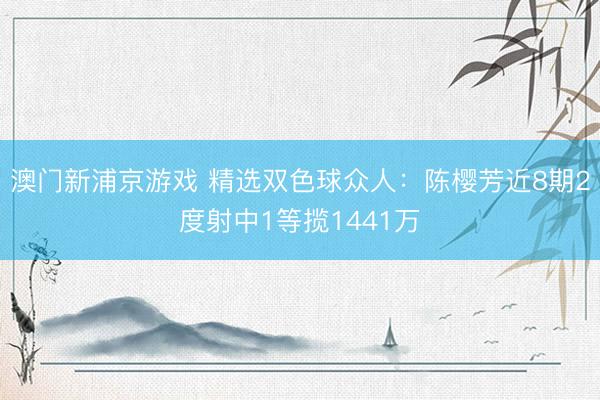 澳门新浦京游戏 精选双色球众人：陈樱芳近8期2度射中1等揽1441万