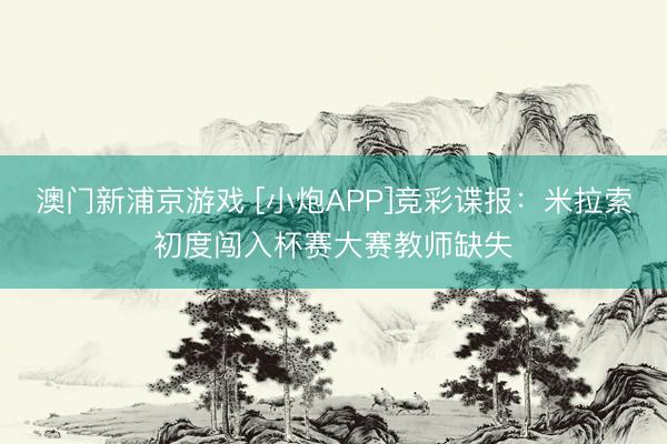 澳门新浦京游戏 [小炮APP]竞彩谍报：米拉索初度闯入杯赛大赛教师缺失