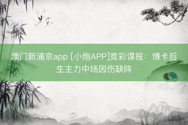 澳门新浦京app [小炮APP]竞彩谍报：博卡后生主力中场因伤缺阵