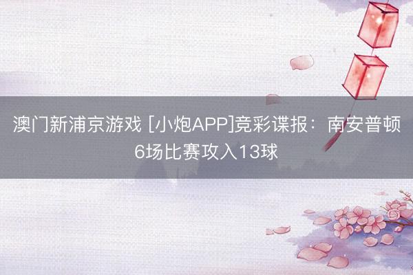 澳门新浦京游戏 [小炮APP]竞彩谍报：南安普顿6场比赛攻入13球