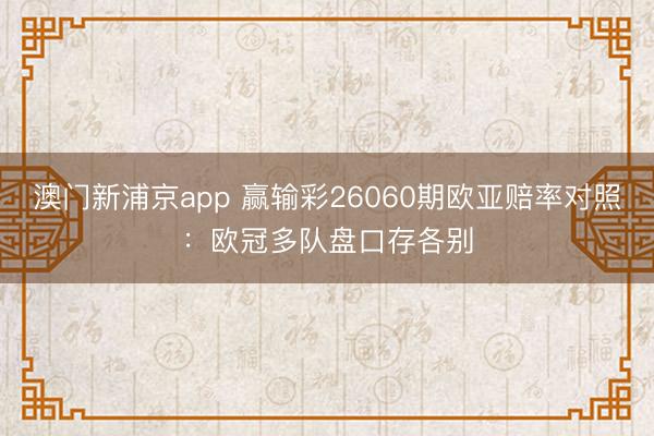 澳门新浦京app 赢输彩26060期欧亚赔率对照：欧冠多队盘口存各别