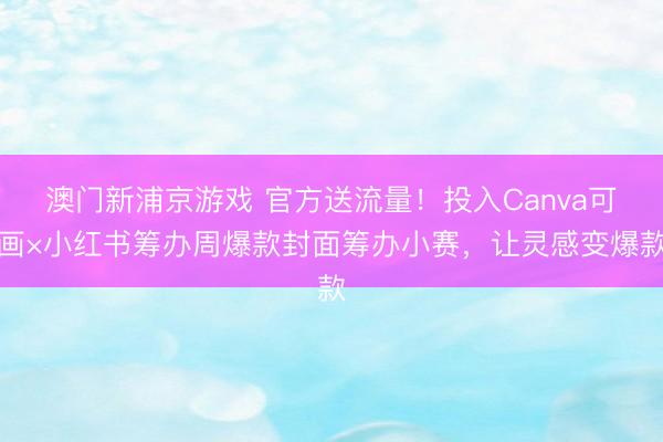 澳门新浦京游戏 官方送流量！投入Canva可画×小红书筹办周爆款封面筹办小赛，让灵感变爆款