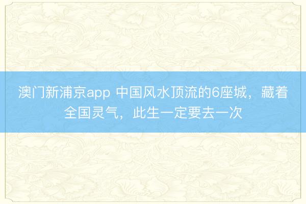 澳门新浦京app 中国风水顶流的6座城,藏着全国灵气,此生一定要去一次