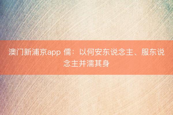 澳门新浦京app 儒:以何安东说念主、服东说念主并濡其身