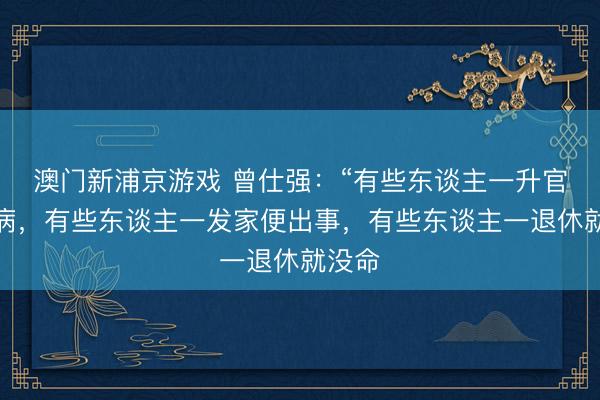 澳门新浦京游戏 曾仕强：“有些东谈主一升官就生病，有些东谈主一发家便出事，有些东谈主一退休就没命