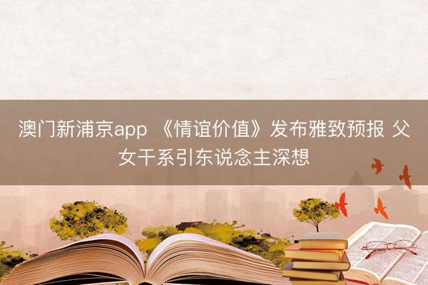 澳门新浦京app 《情谊价值》发布雅致预报 父女干系引东说念主深想